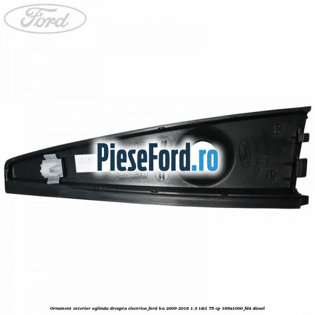 Ornament exterior oglinda dreapta electrica Ford Ka 2009-2016 1.3 TDCi 75 cp 169A1000, FD4 diesel