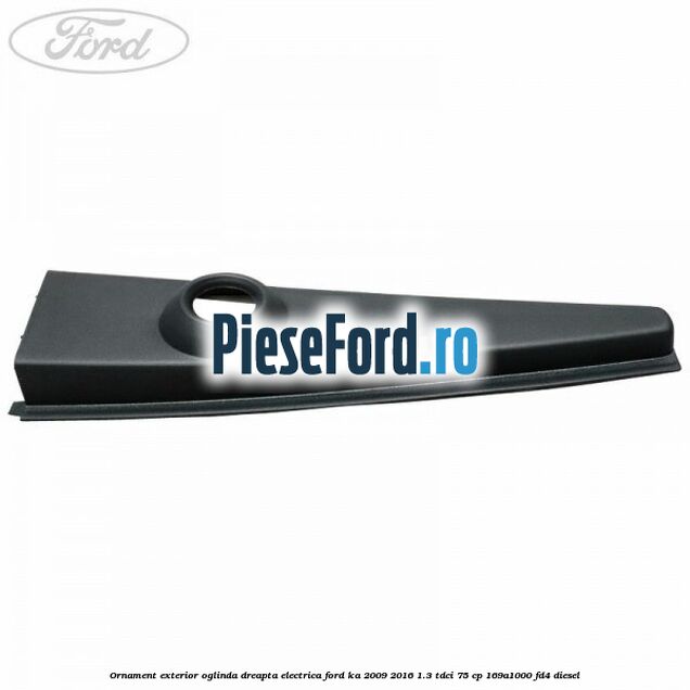 Ornament exterior oglinda dreapta electrica Ford Ka 2009-2016 1.3 TDCi 75 cp 169A1000, FD4 diesel