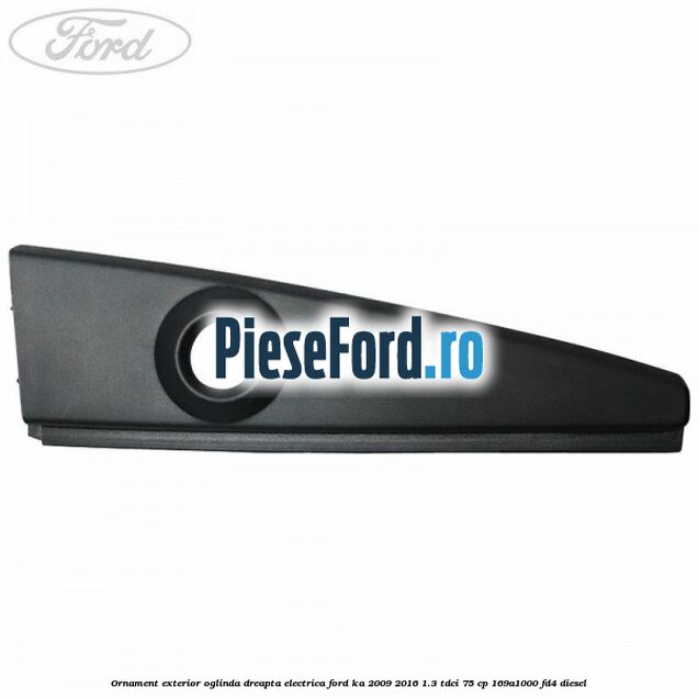 Ornament exterior oglinda dreapta electrica Ford Ka 2009-2016 1.3 TDCi 75 cp 169A1000, FD4 diesel