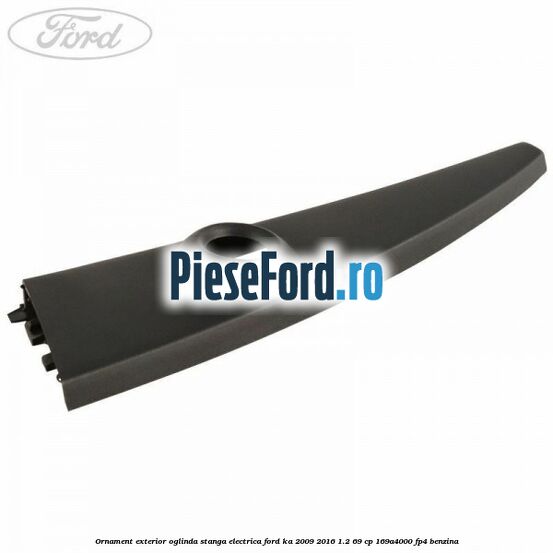 Ornament exterior oglinda stanga electrica Ford Ka 2009-2016 1.2 69 cp 169A4000, FP4 benzina