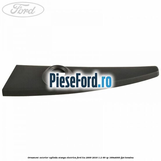 Ornament exterior oglinda stanga electrica Ford Ka 2009-2016 1.2 69 cp 169A4000, FP4 benzina