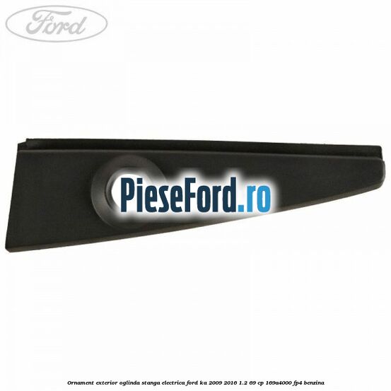 Ornament exterior oglinda stanga electrica Ford Ka 2009-2016 1.2 69 cp 169A4000, FP4 benzina