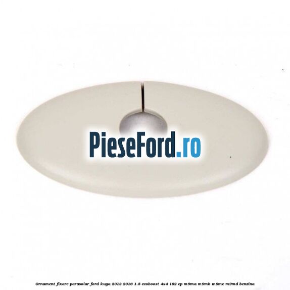 Ornament fixare parasolar Ford Kuga 2013-2016 1.5 EcoBoost 4x4 182 cp Ornament fixare parasolar Ford Kuga 2013-2016 1.5 EcoBoost 4x4 182 cp M9MA, M9MB, M9MC, M9MD benzina