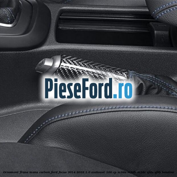 Ornament frana mana carbon Ford Focus 2014-2018 1.0 EcoBoost 100 cp M2DA, M2DB, M2DC, SFDA, SFDB benzina