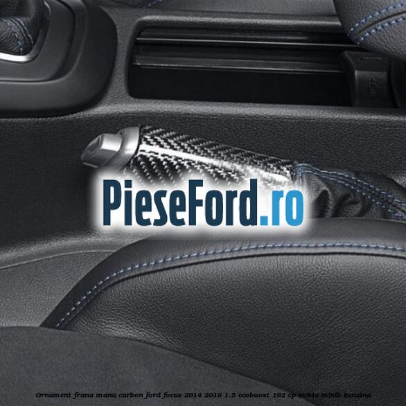 Ornament frana mana carbon Ford Focus 2014-2018 1.5 EcoBoost 182 cp M9DA, M9DB benzina