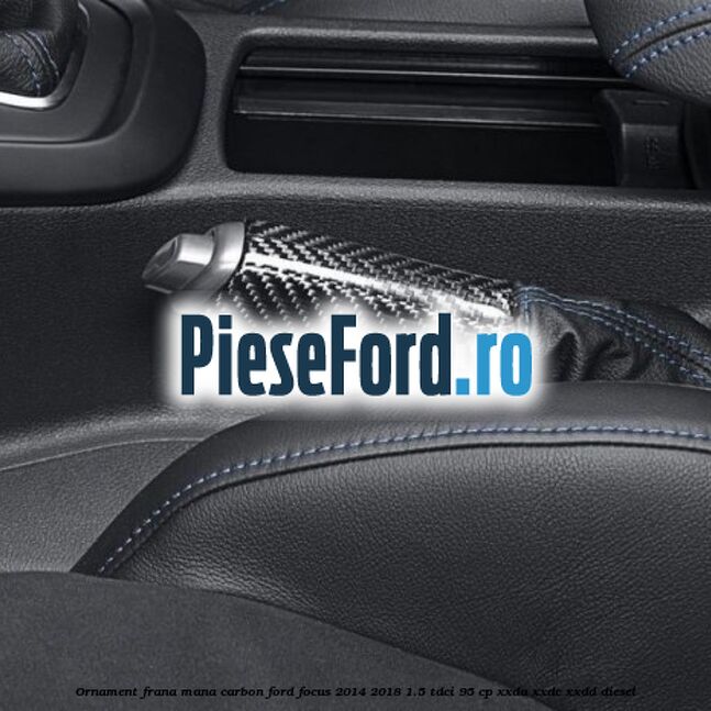 Ornament frana mana carbon Ford Focus 2014-2018 1.5 TDCi 95 cp XXDA, XXDC, XXDD diesel