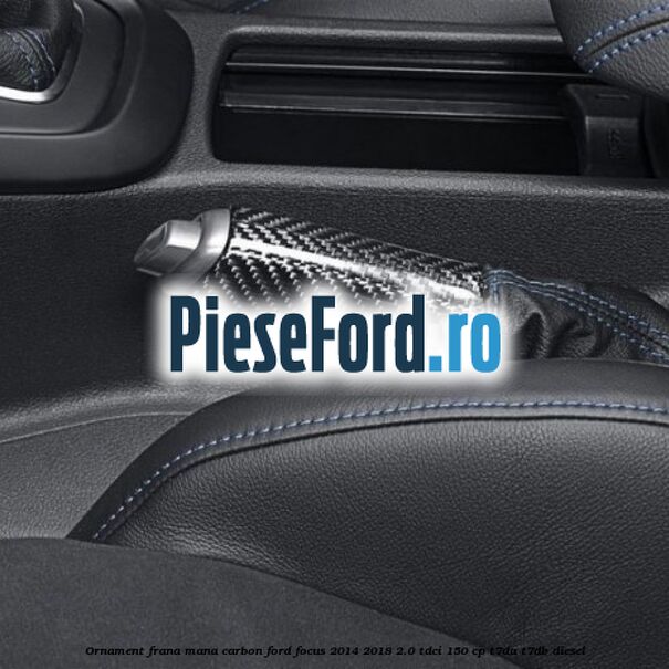 Ornament frana mana carbon Ford Focus 2014-2018 2.0 TDCi 150 cp T7DA, T7DB diesel