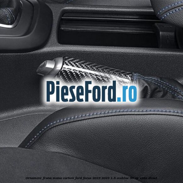 Ornament frana mana carbon Ford Focus 2019-2023 1.5 EcoBlue 95 cp Z2DA diesel