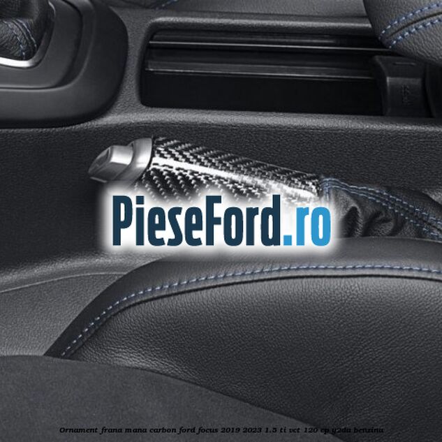 Ornament frana mana carbon Ford Focus 2019-2023 1.5 Ti-VCT 120 cp Y2DA benzina