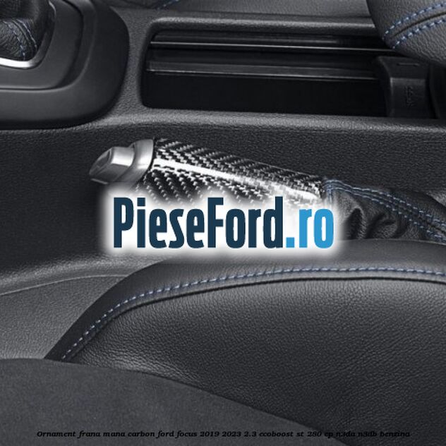 Ornament frana mana carbon Ford Focus 2019-2023 2.3 EcoBoost ST 280 cp Ornament frana mana carbon Ford Focus 2019-2023 2.3 EcoBoost ST 280 cp N3DA, N3DB benzina