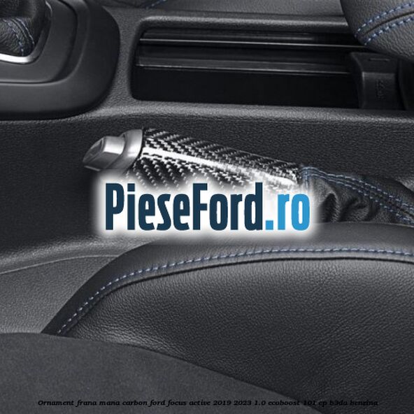 Ornament frana mana carbon Ford Focus Active 2019-2023 1.0 EcoBoost 101 cp B3DA benzina