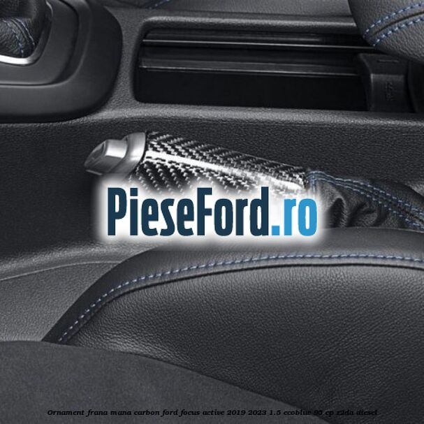 Ornament frana mana carbon Ford Focus Active 2019-2023 1.5 EcoBlue 95 cp Z2DA diesel