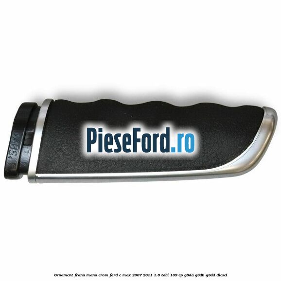 Ornament frana mana, crom Ford C-Max 2007-2011 1.6 TDCi 109 cp G8DA, G8DB, G8DD diesel