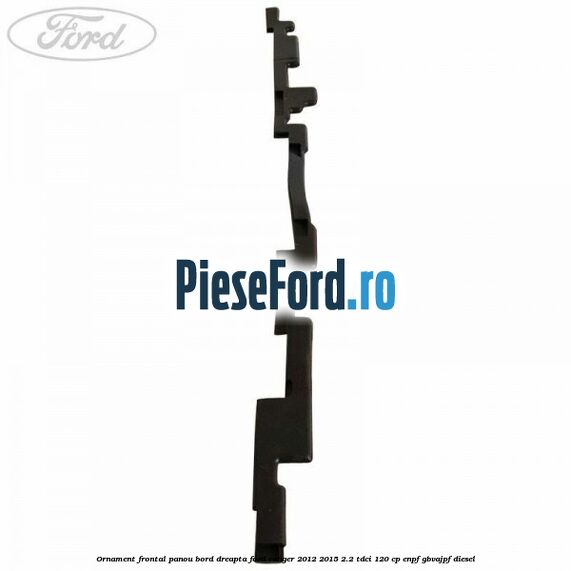 Ornament frontal panou bord dreapta Ford Ranger 2012-2015 2.2 TDCi 120 cp ENPF, GBVAJPF diesel