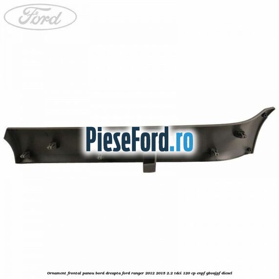 Ornament frontal panou bord dreapta Ford Ranger 2012-2015 2.2 TDCi 120 cp ENPF, GBVAJPF diesel