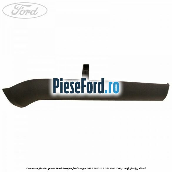 Ornament frontal panou bord dreapta Ford Ranger 2012-2015 2.2 TDCi 4x4 150 cp ENQJ, GBVAJQJ diesel
