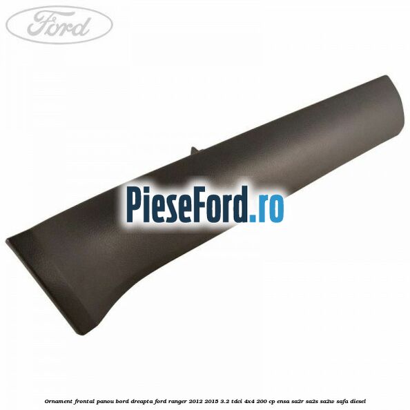 Ornament frontal panou bord dreapta Ford Ranger 2012-2015 3.2 TDCi 4x4 200 cp ENSA, SA2R, SA2S, SA2W, SAFA diesel