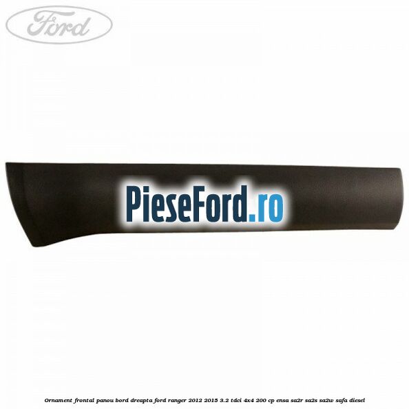 Ornament frontal panou bord dreapta Ford Ranger 2012-2015 3.2 TDCi 4x4 200 cp Ornament frontal panou bord dreapta Ford Ranger 2012-2015 3.2 TDCi 4x4 200 cp ENSA, SA2R, SA2S, SA2W, SAFA diesel