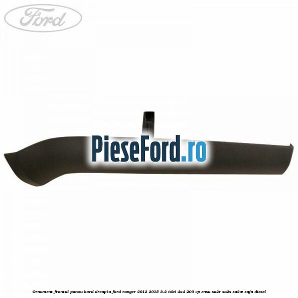 Ornament frontal panou bord dreapta Ford Ranger 2012-2015 3.2 TDCi 4x4 200 cp Ornament frontal panou bord dreapta Ford Ranger 2012-2015 3.2 TDCi 4x4 200 cp ENSA, SA2R, SA2S, SA2W, SAFA diesel