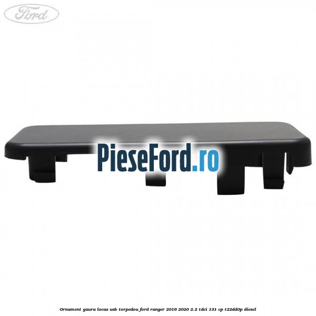 Ornament gaura locas USB torpedou Ford Ranger 2016-2020 2.2 TDCi 131 cp T22DD0P diesel