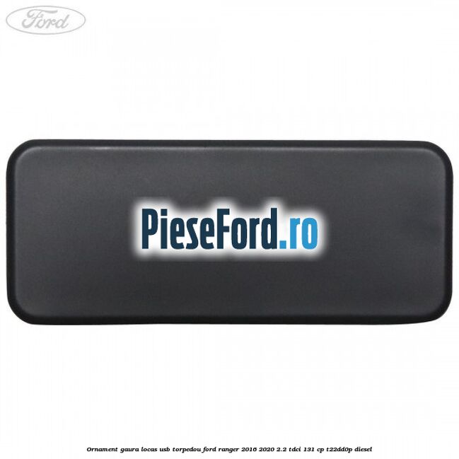 Ornament gaura locas USB torpedou Ford Ranger 2016-2020 2.2 TDCi 131 cp T22DD0P diesel