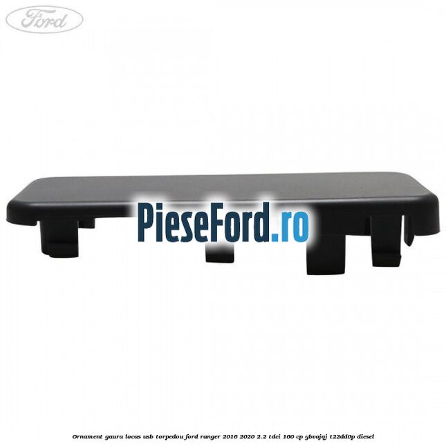 Ornament gaura locas USB torpedou Ford Ranger 2016-2020 2.2 TDCi 160 cp GBVAJQJ, T22DD0P diesel