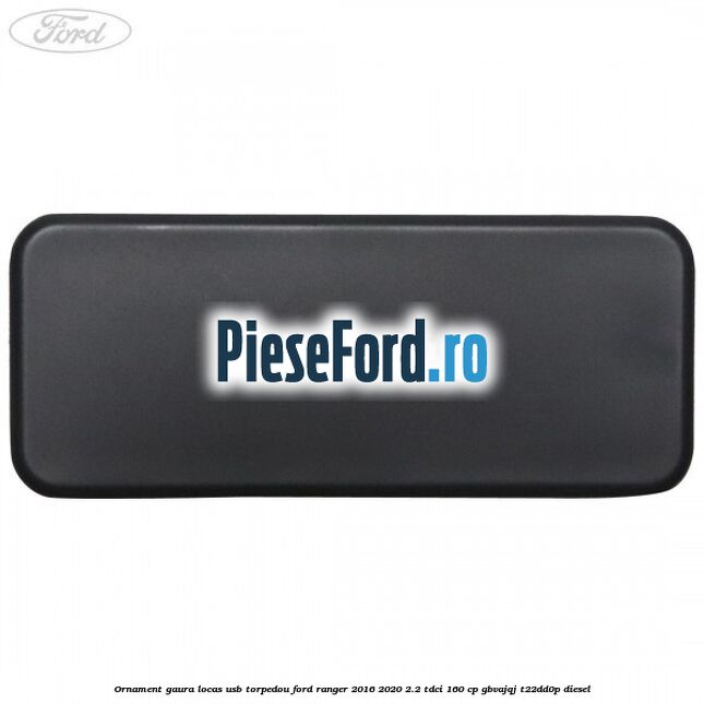 Ornament gaura locas USB torpedou Ford Ranger 2016-2020 2.2 TDCi 160 cp GBVAJQJ, T22DD0P diesel