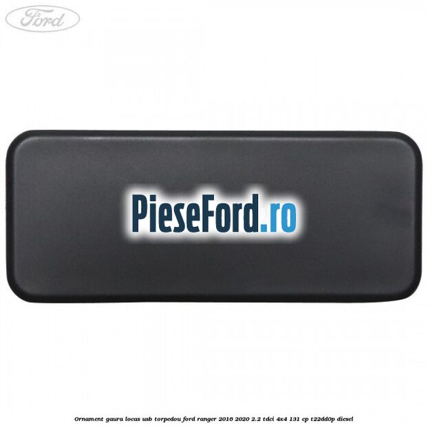 Ornament gaura locas USB torpedou Ford Ranger 2016-2020 2.2 TDCi 4x4 131 cp Ornament gaura locas USB torpedou Ford Ranger 2016-2020 2.2 TDCi 4x4 131 cp T22DD0P diesel