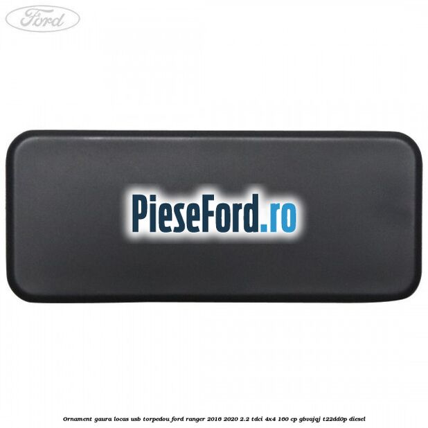 Ornament gaura locas USB torpedou Ford Ranger 2016-2020 2.2 TDCi 4x4 160 cp GBVAJQJ, T22DD0P diesel