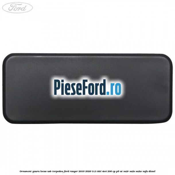 Ornament gaura locas USB torpedou Ford Ranger 2016-2020 3.2 TDCi 4x4 200 cp Ornament gaura locas USB torpedou Ford Ranger 2016-2020 3.2 TDCi 4x4 200 cp P5-AT, SA2R, SA2S, SA2W, SAFA diesel