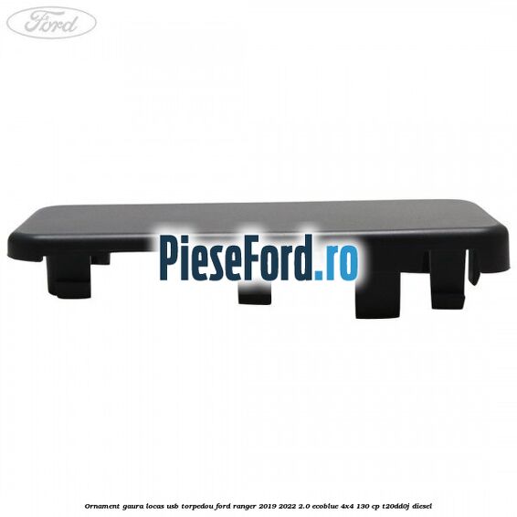Ornament gaura locas USB torpedou Ford Ranger 2019-2022 2.0 EcoBlue 4x4 130 cp T20DD0J diesel