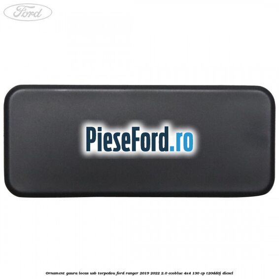 Ornament gaura locas USB torpedou Ford Ranger 2019-2022 2.0 EcoBlue 4x4 130 cp T20DD0J diesel