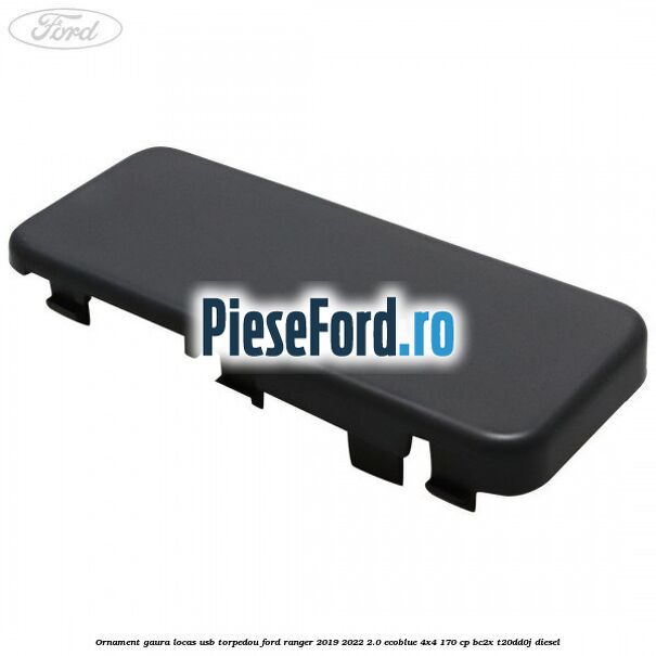 Ornament gaura locas USB torpedou Ford Ranger 2019-2022 2.0 EcoBlue 4x4 170 cp BC2X, T20DD0J diesel