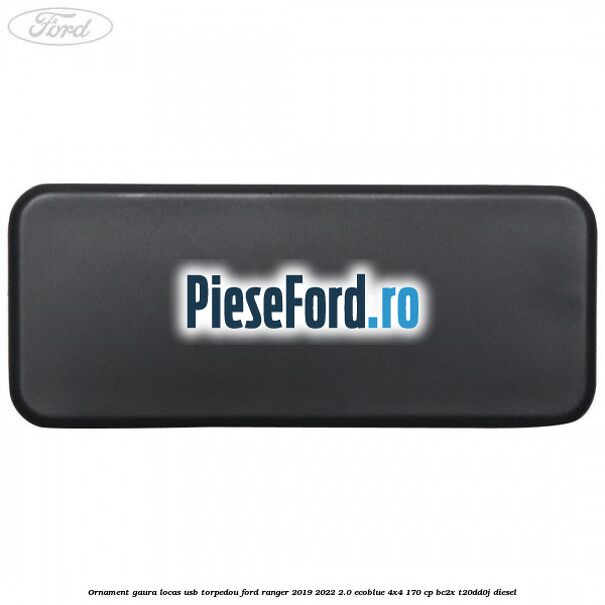 Ornament gaura locas USB torpedou Ford Ranger 2019-2022 2.0 EcoBlue 4x4 170 cp BC2X, T20DD0J diesel