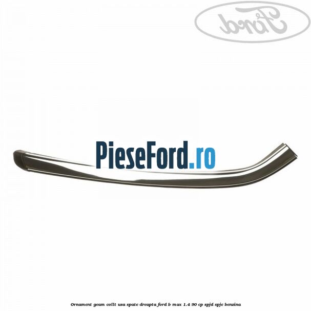 Ornament geam collt usa spate dreapta Ford B-Max 1.4 90 cp SPJD, SPJE benzina