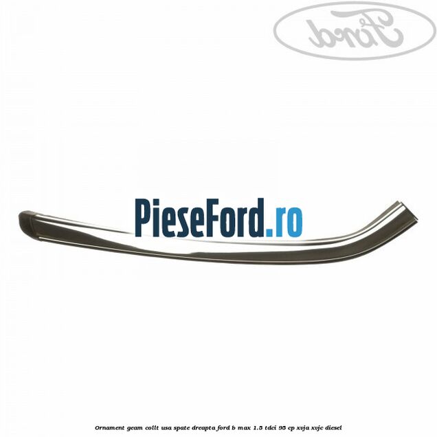 Ornament geam collt usa spate dreapta Ford B-Max 1.5 TDCi 95 cp XVJA, XVJC diesel