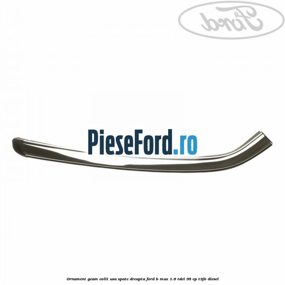 Ornament geam collt usa spate dreapta Ford B-Max 1.6 TDCi 95 cp T3JB diesel