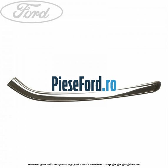 Ornament geam collt usa spate stanga Ford B-Max 1.0 EcoBoost 100 cp SFJA, SFJB, SFJC, SFJD benzina