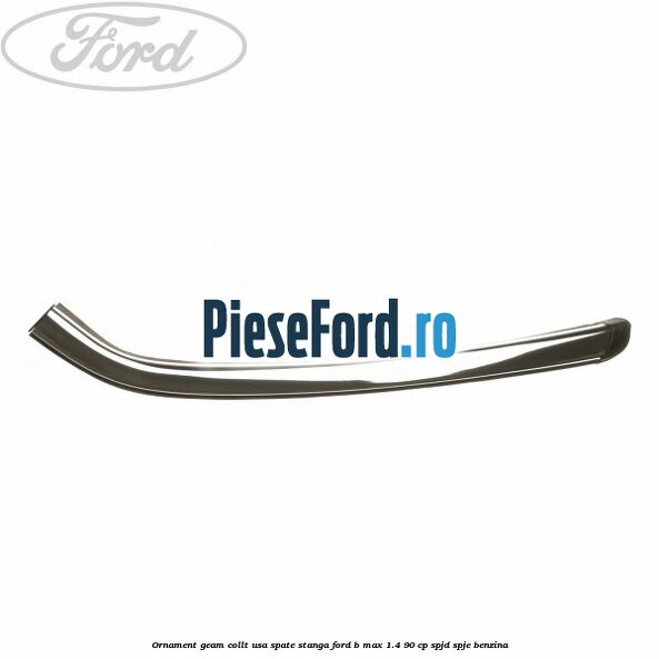 Ornament geam collt usa spate stanga Ford B-Max 1.4 90 cp SPJD, SPJE benzina