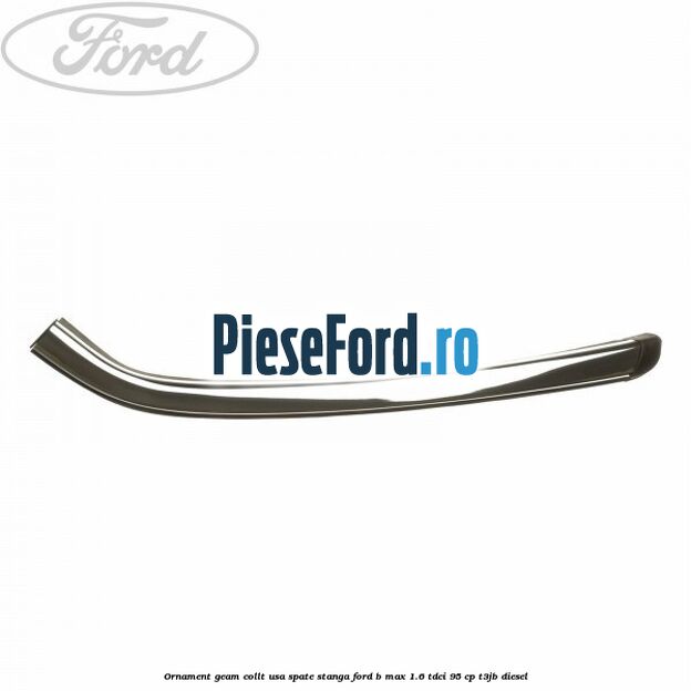 Ornament geam collt usa spate stanga Ford B-Max 1.6 TDCi 95 cp T3JB diesel