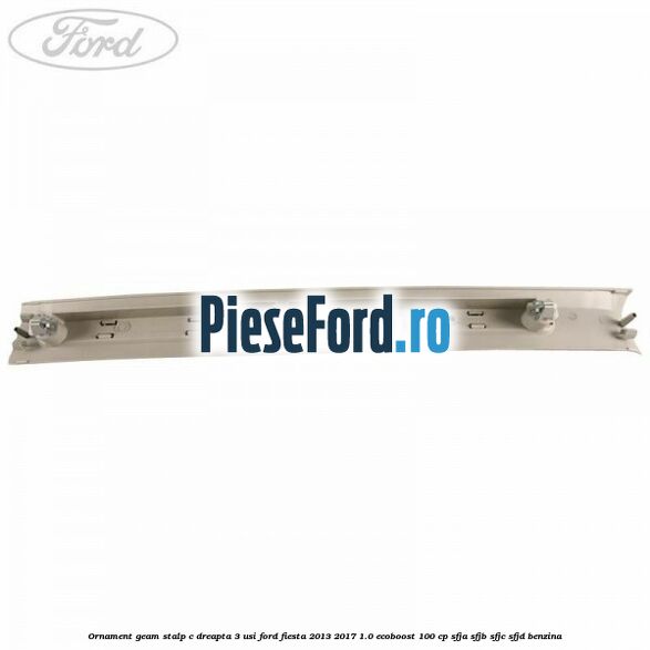 Ornament geam stalp C dreapta 3 usi Ford Fiesta 2013-2017 1.0 EcoBoost 100 cp SFJA, SFJB, SFJC, SFJD benzina