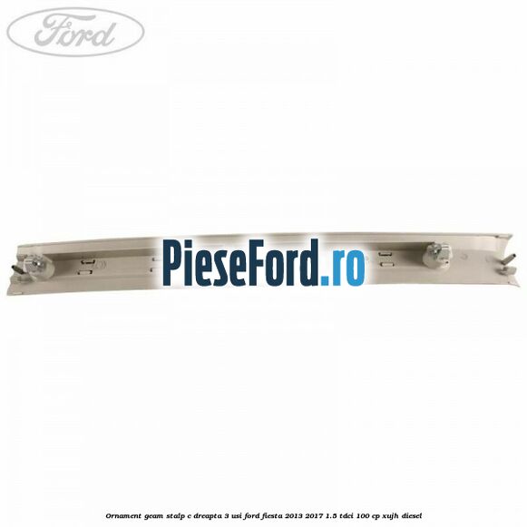 Ornament geam stalp C dreapta 3 usi Ford Fiesta 2013-2017 1.5 TDCi 100 cp XUJH diesel