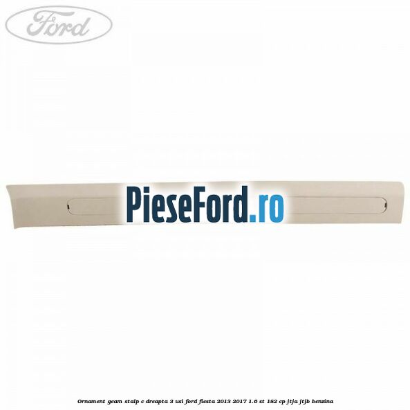 Ornament geam stalp C dreapta 3 usi Ford Fiesta 2013-2017 1.6 ST 182 cp JTJA, JTJB benzina
