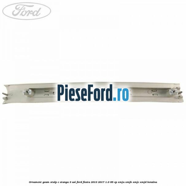 Ornament geam stalp C stanga 3 usi Ford Fiesta 2013-2017 1.0 65 cp XMJA, XMJB, XMJC, XMJD benzina