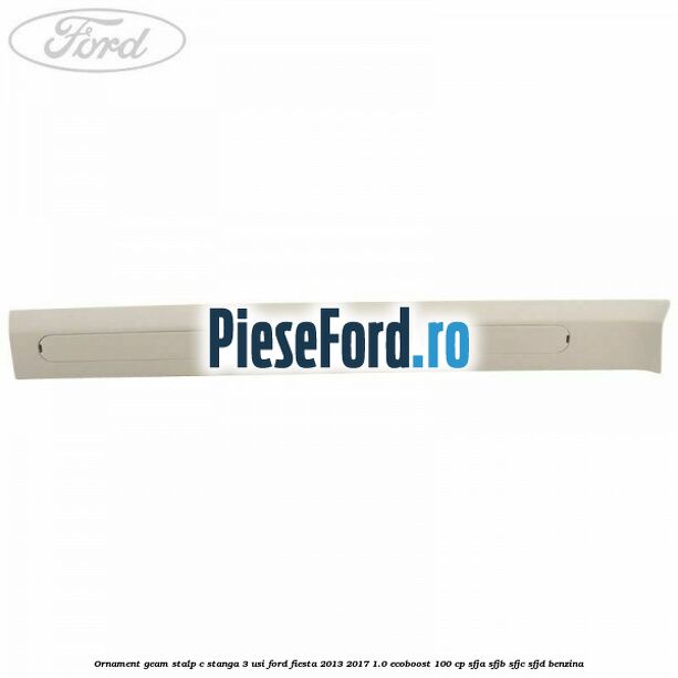 Ornament geam stalp C stanga 3 usi Ford Fiesta 2013-2017 1.0 EcoBoost 100 cp Ornament geam stalp C stanga 3 usi Ford Fiesta 2013-2017 1.0 EcoBoost 100 cp SFJA, SFJB, SFJC, SFJD benzina