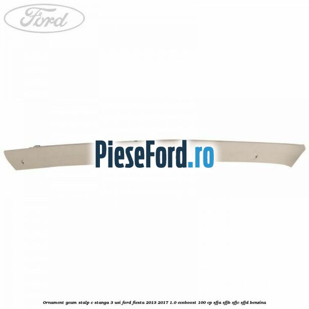 Ornament geam stalp C stanga 3 usi Ford Fiesta 2013-2017 1.0 EcoBoost 100 cp Ornament geam stalp C stanga 3 usi Ford Fiesta 2013-2017 1.0 EcoBoost 100 cp SFJA, SFJB, SFJC, SFJD benzina