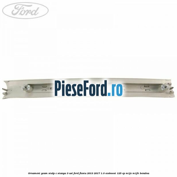 Ornament geam stalp C stanga 3 usi Ford Fiesta 2013-2017 1.0 EcoBoost 125 cp M1JE, M1JH benzina