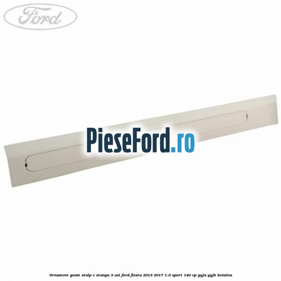 Ornament geam stalp C stanga 3 usi Ford Fiesta 2013-2017 1.0 Sport 140 cp YYJA, YYJB benzina
