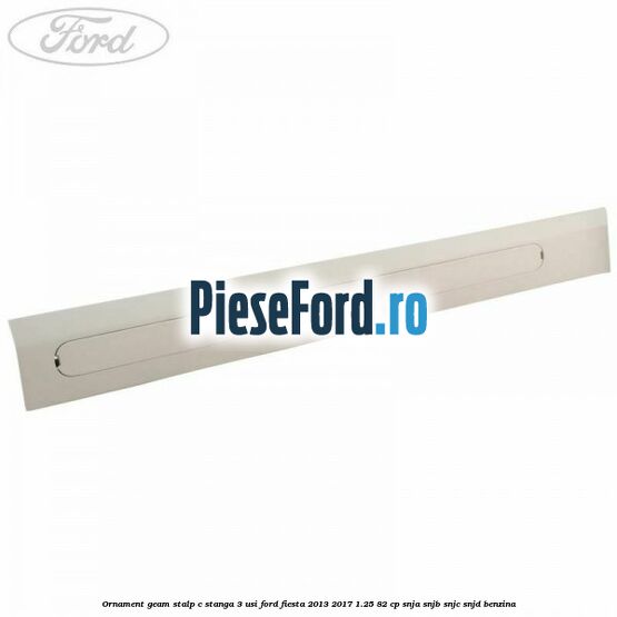 Ornament geam stalp C stanga 3 usi Ford Fiesta 2013-2017 1.25 82 cp SNJA, SNJB, SNJC, SNJD benzina