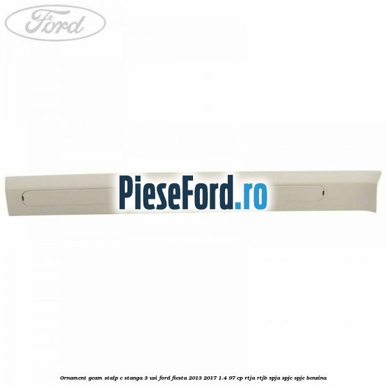 Ornament geam stalp C stanga 3 usi Ford Fiesta 2013-2017 1.4 97 cp RTJA, RTJB, SPJA, SPJC, SPJE benzina